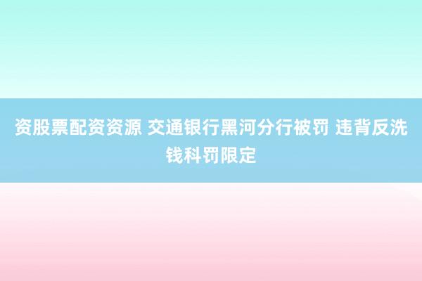 资股票配资资源 交通银行黑河分行被罚 违背反洗钱科罚限定