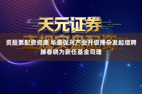 资股票配资资源 华泰保兴产业升级搀杂发起增聘滕春晓为新任基金司理