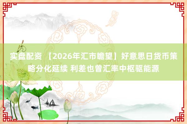 实盘配资 【2026年汇市瞻望】好意思日货币策略分化延续 利差也曾汇率中枢驱能源