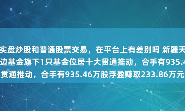 实盘炒股和普通股票交易，在平台上有差别吗 新疆天业股价涨5.03%，南边基金旗下1只基金位居十大贯通推动，合手有935.46万股浮盈赚取233.86万元