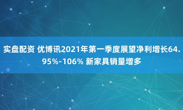 实盘配资 优博讯2021年第一季度展望净利增长64.95%-106% 新家具销量增多