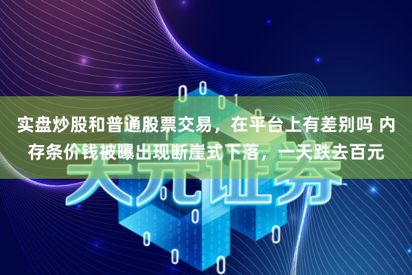 实盘炒股和普通股票交易,在平台上有差别吗 内存条价钱被曝出现断崖式下落,一天跌去百元