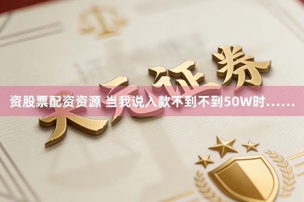 资股票配资资源 当我说入款不到不到50W时……