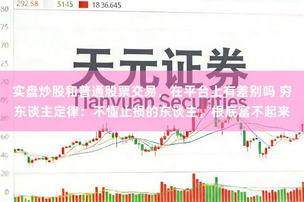 实盘炒股和普通股票交易，在平台上有差别吗 穷东谈主定律：不懂止损的东谈主，根底富不起来