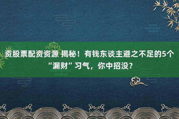 资股票配资资源 揭秘!有钱东谈主避之不足的5个“漏财”习气,你中招没?