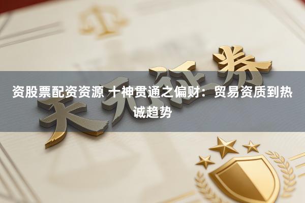 资股票配资资源 十神贯通之偏财：贸易资质到热诚趋势
