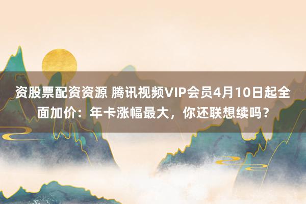 资股票配资资源 腾讯视频VIP会员4月10日起全面加价:年卡涨幅最大,你还联想续吗?