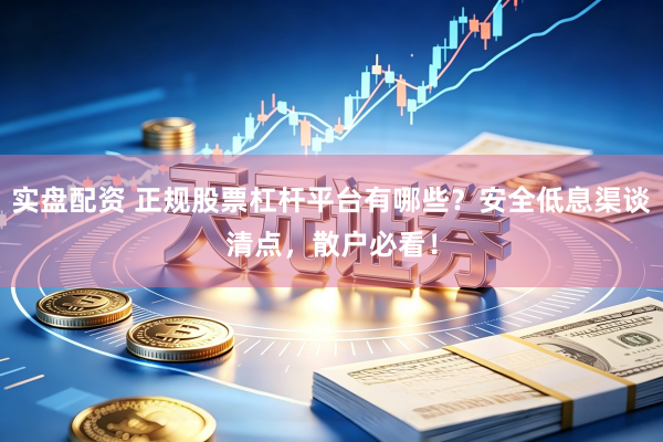 实盘配资 正规股票杠杆平台有哪些？安全低息渠谈清点，散户必看！