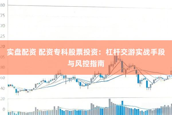 实盘配资 配资专科股票投资：杠杆交游实战手段与风控指南