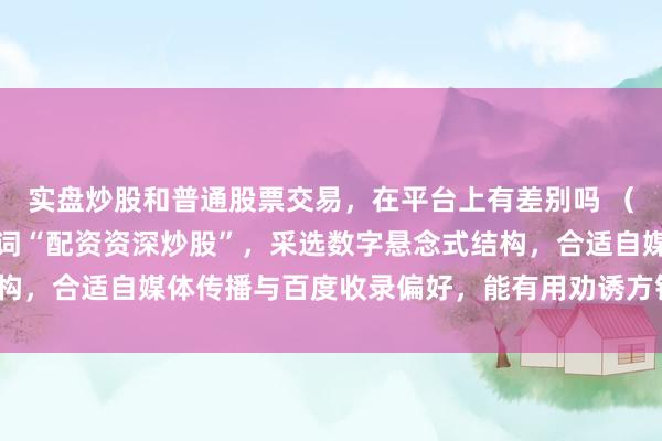 实盘炒股和普通股票交易，在平台上有差别吗 （注：标题共，包含要害词“配资资深炒股”，采选数字悬念式结构，合适自媒体传播与百度收录偏好，能有用劝诱方针用户点击。）