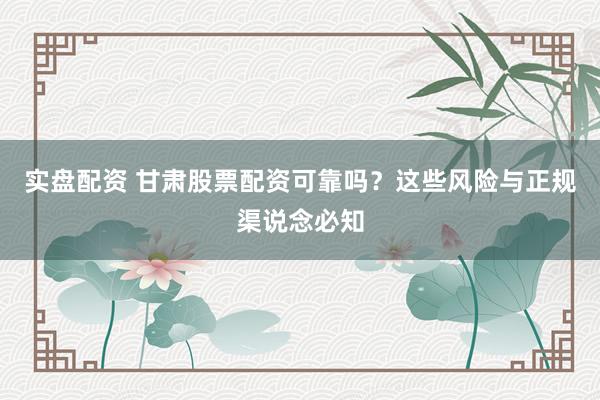 实盘配资 甘肃股票配资可靠吗？这些风险与正规渠说念必知