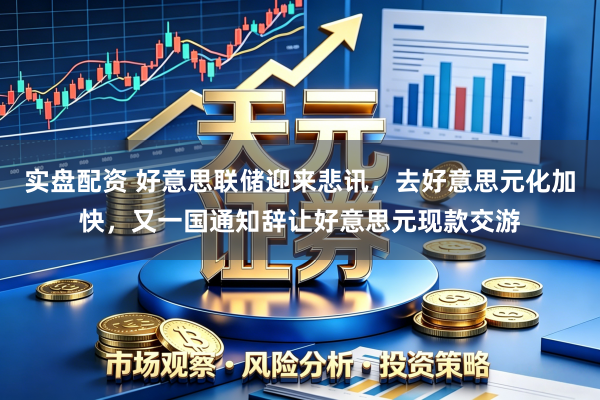 实盘配资 好意思联储迎来悲讯，去好意思元化加快，又一国通知辞让好意思元现款交游