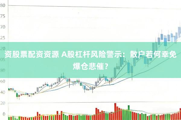 资股票配资资源 A股杠杆风险警示：散户若何幸免爆仓悲催？