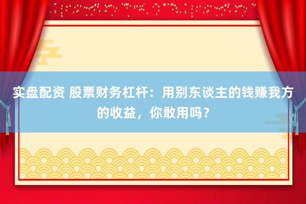 实盘配资 股票财务杠杆：用别东谈主的钱赚我方的收益，你敢用吗？
