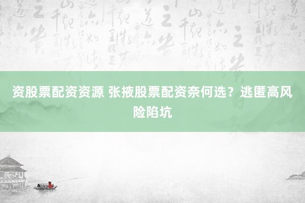 资股票配资资源 张掖股票配资奈何选？逃匿高风险陷坑