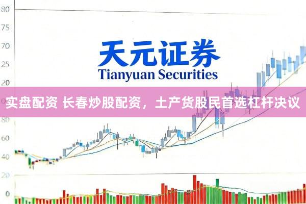 实盘配资 长春炒股配资，土产货股民首选杠杆决议