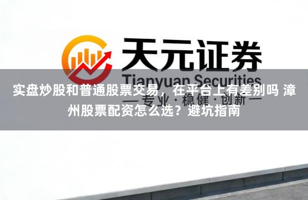 实盘炒股和普通股票交易，在平台上有差别吗 漳州股票配资怎么选？避坑指南