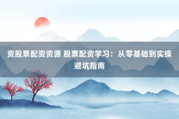 资股票配资资源 股票配资学习：从零基础到实操避坑指南