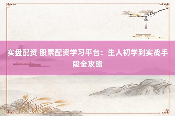 实盘配资 股票配资学习平台：生人初学到实战手段全攻略