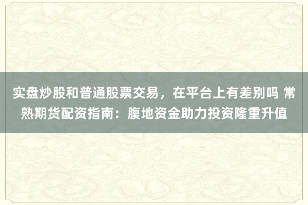 实盘炒股和普通股票交易，在平台上有差别吗 常熟期货配资指南：腹地资金助力投资隆重升值