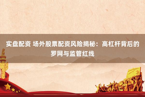 实盘配资 场外股票配资风险揭秘：高杠杆背后的罗网与监管红线