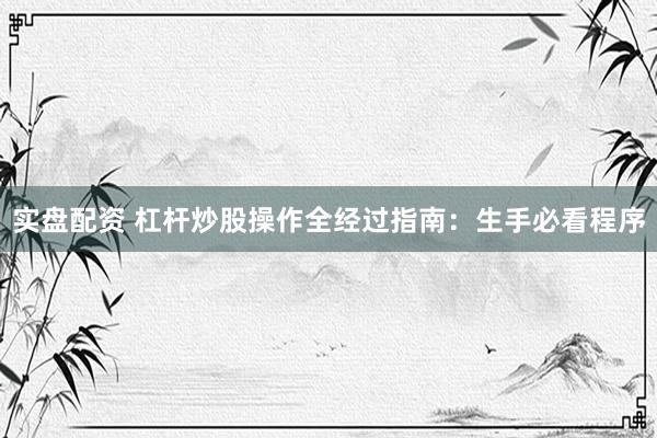实盘配资 杠杆炒股操作全经过指南：生手必看程序