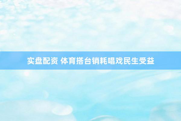 实盘配资 体育搭台销耗唱戏民生受益