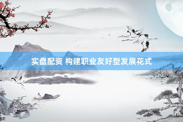 实盘配资 构建职业友好型发展花式