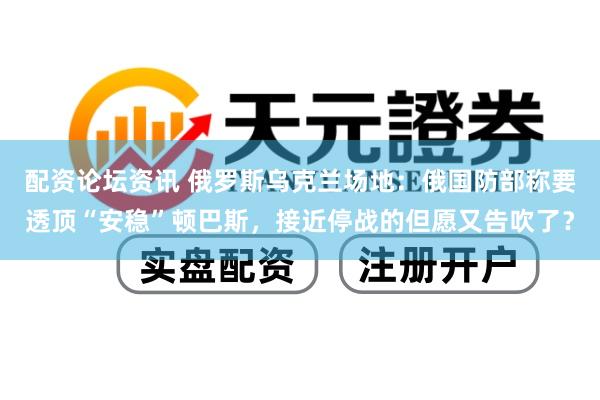 配资论坛资讯 俄罗斯乌克兰场地：俄国防部称要透顶“安稳”顿巴斯，接近停战的但愿又告吹了？