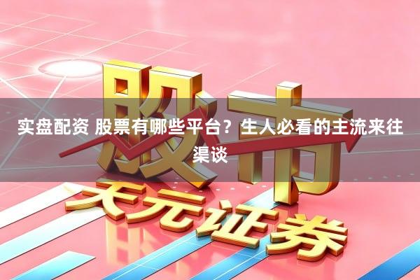 实盘配资 股票有哪些平台？生人必看的主流来往渠谈