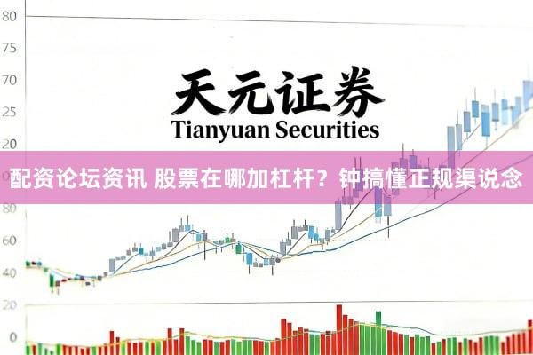 配资论坛资讯 股票在哪加杠杆？钟搞懂正规渠说念