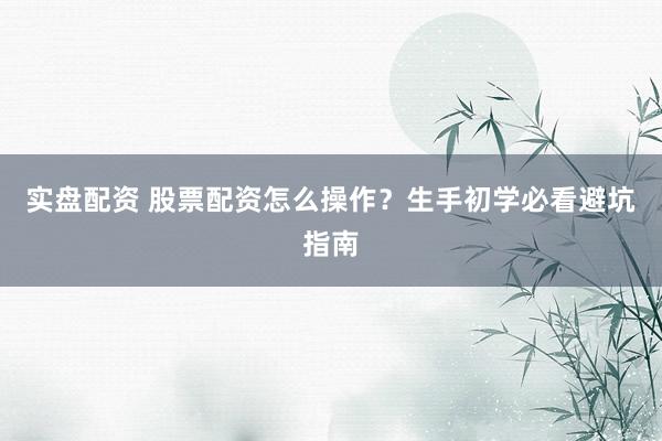实盘配资 股票配资怎么操作？生手初学必看避坑指南