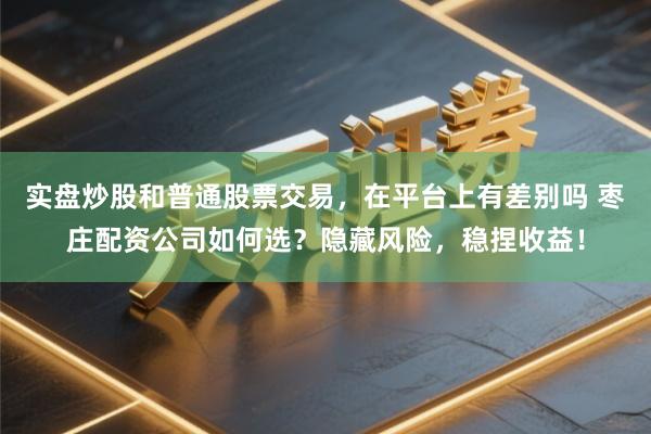 实盘炒股和普通股票交易,在平台上有差别吗 枣庄配资公司如何选?隐藏风险,稳捏收益!