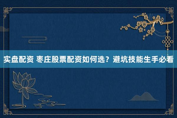 实盘配资 枣庄股票配资如何选？避坑技能生手必看