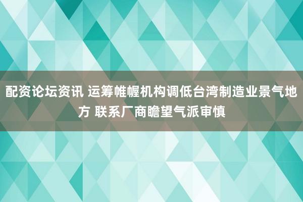 配资论坛资讯 运筹帷幄机构调低台湾制造业景气地方 联系厂商瞻望气派审慎