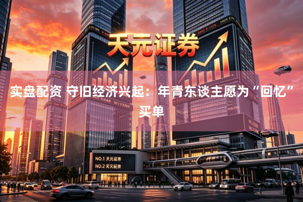 实盘配资 守旧经济兴起：年青东谈主愿为“回忆”买单