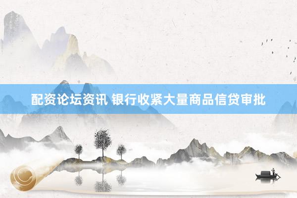 配资论坛资讯 银行收紧大量商品信贷审批