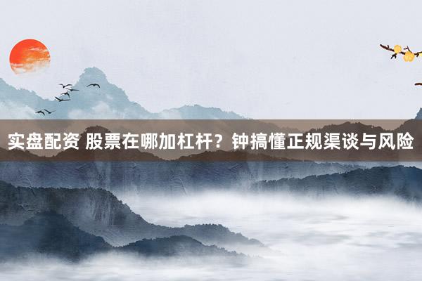 实盘配资 股票在哪加杠杆?钟搞懂正规渠谈与风险