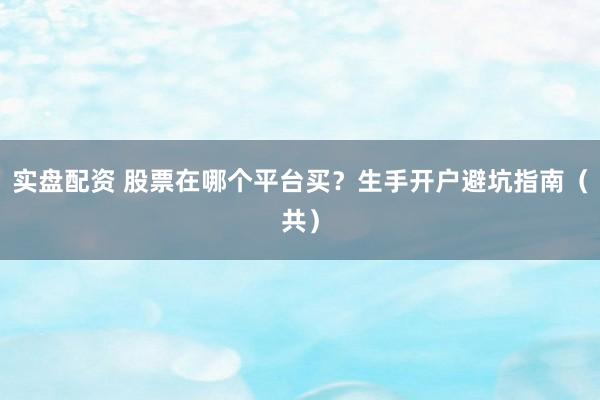 实盘配资 股票在哪个平台买？生手开户避坑指南（共）