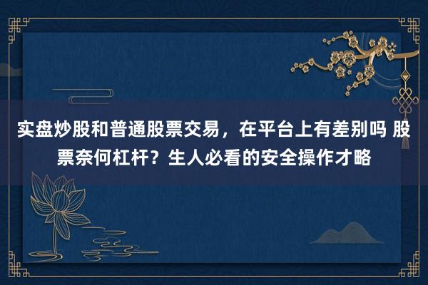 实盘炒股和普通股票交易,在平台上有差别吗 股票奈何杠杆?生人必看的安全操作才略