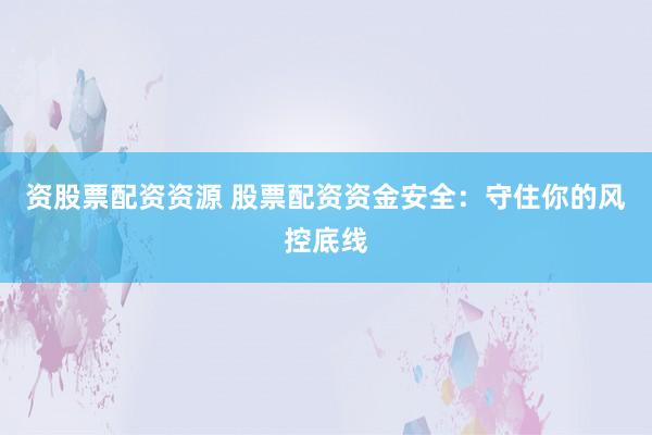 资股票配资资源 股票配资资金安全：守住你的风控底线