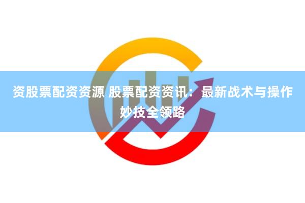 资股票配资资源 股票配资资讯：最新战术与操作妙技全领路