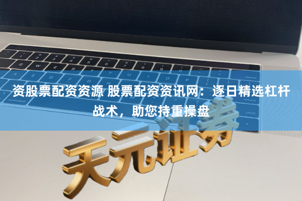 资股票配资资源 股票配资资讯网：逐日精选杠杆战术，助您持重操盘