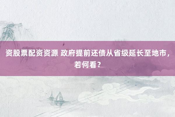 资股票配资资源 政府提前还债从省级延长至地市，若何看？