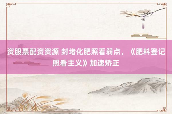 资股票配资资源 封堵化肥照看弱点，《肥料登记照看主义》加速矫正