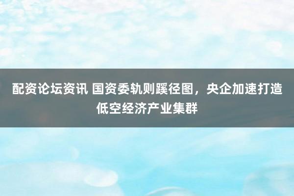 配资论坛资讯 国资委轨则蹊径图,央企加速打造低空经济产业集群