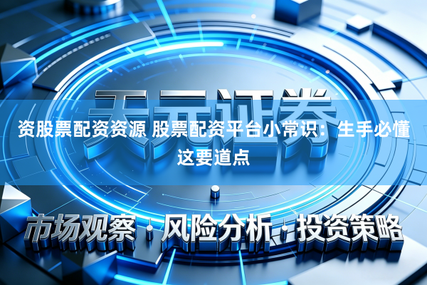 资股票配资资源 股票配资平台小常识:生手必懂这要道点