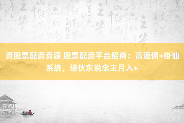 资股票配资资源 股票配资平台招商：高返佣+褂讪系统，结伙东说念主月入+