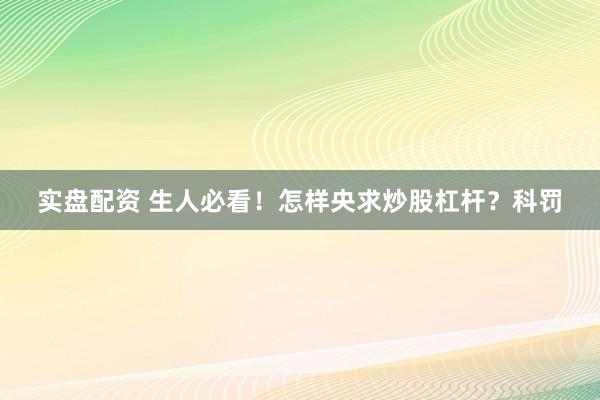 实盘配资 生人必看!怎样央求炒股杠杆?科罚
