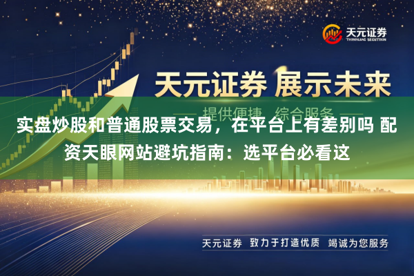 实盘炒股和普通股票交易，在平台上有差别吗 配资天眼网站避坑指南：选平台必看这